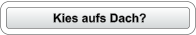 Kies aufs Dach?