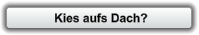 Kies aufs Dach?